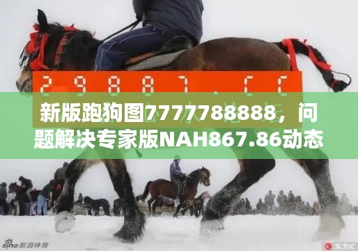 新版跑狗图7777788888，问题解决专家版nah867.86动态呈现